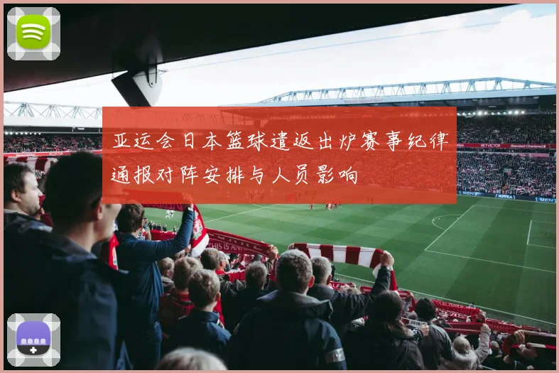 亚运会日本篮球遣返出炉赛事纪律通报对阵安排与人员影响