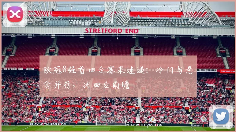 欧冠8强首回合赛果速递：冷门与悬念并存，次回合前瞻