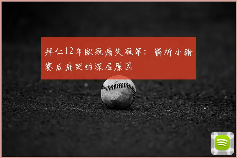 拜仁12年欧冠痛失冠军:解析小猪赛后痛哭的深层原因