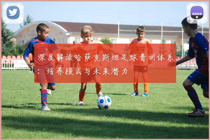 深度解读哈萨克斯坦足球青训体系:培养模式与未来潜力