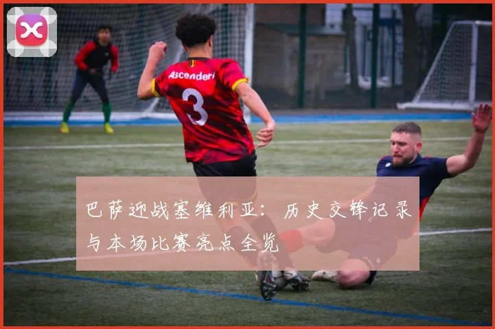 巴萨迎战塞维利亚：历史交锋记录与本场比赛亮点全览