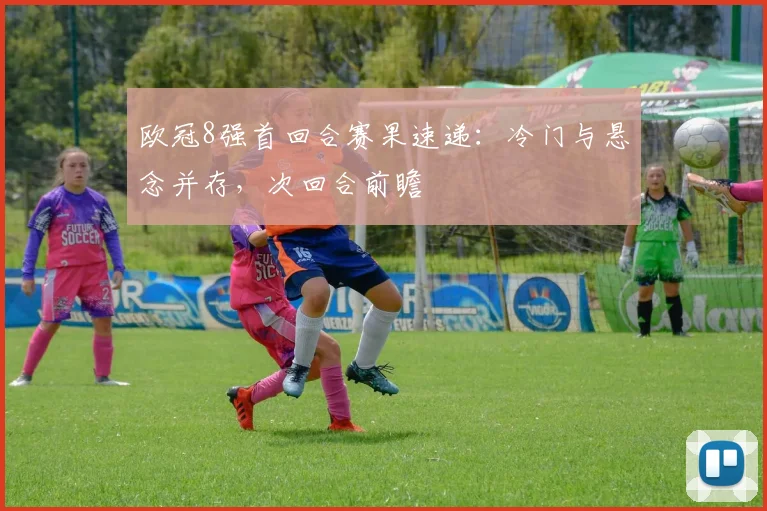 欧冠8强首回合赛果速递：冷门与悬念并存，次回合前瞻