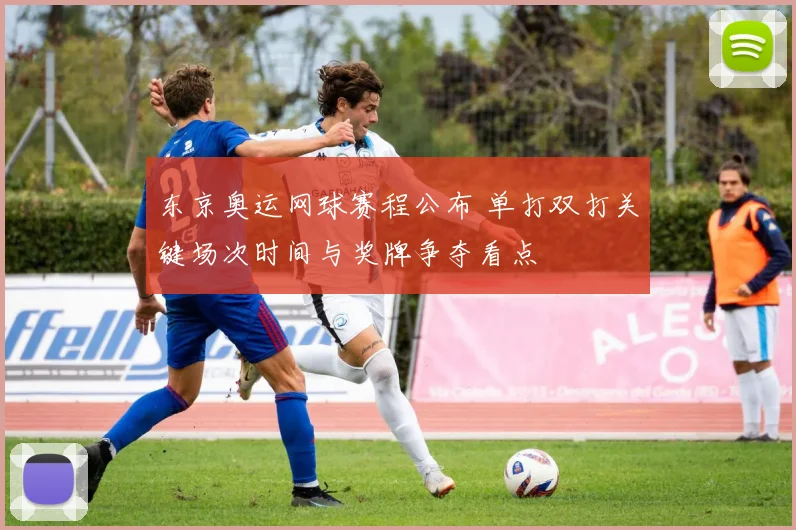 东京奥运网球赛程公布 单打双打关键场次时间与奖牌争夺看点