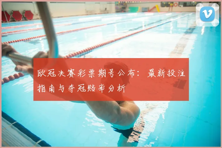 欧冠决赛彩票期号公布:最新投注指南与夺冠赔率分析