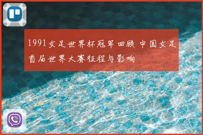 1991女足世界杯冠军回顾 中国女足首届世界大赛征程与影响