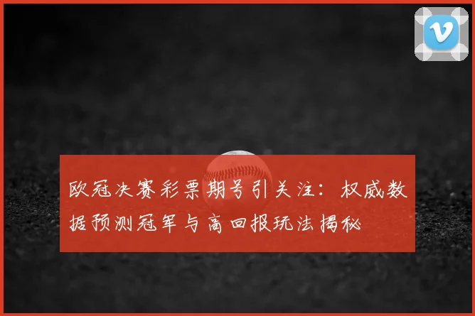 欧冠决赛彩票期号引关注：权威数据预测冠军与高回报玩法揭秘