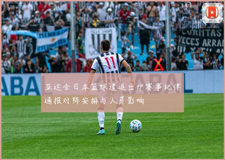 亚运会日本篮球遣返出炉赛事纪律通报对阵安排与人员影响