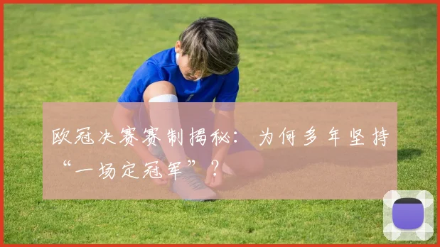 欧冠决赛赛制揭秘:为何多年坚持“一场定冠军”?