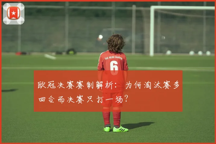 欧冠决赛赛制解析：为何淘汰赛多回合而决赛只打一场？