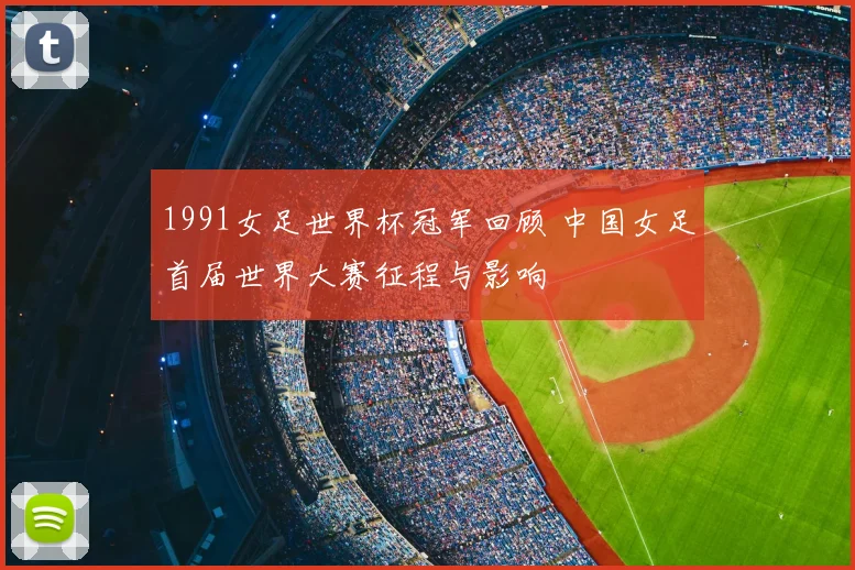 1991女足世界杯冠军回顾 中国女足首届世界大赛征程与影响