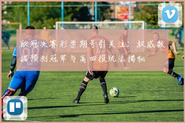 欧冠决赛彩票期号引关注：权威数据预测冠军与高回报玩法揭秘