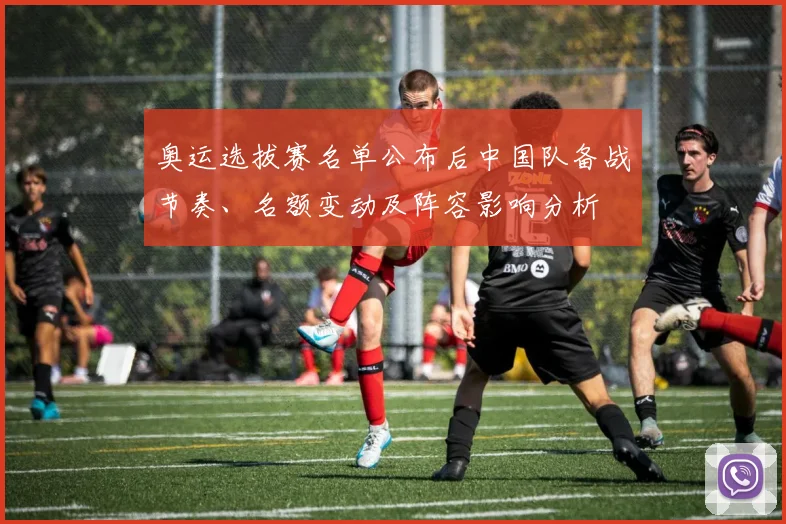 奥运选拔赛名单公布后中国队备战节奏、名额变动及阵容影响分析