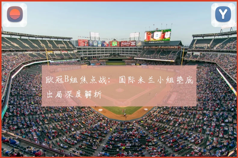 欧冠B组焦点战：国际米兰小组垫底出局深度解析