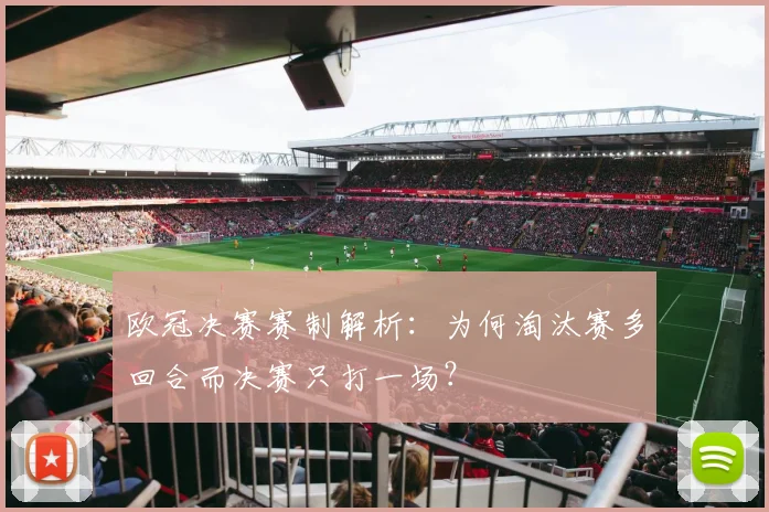 欧冠决赛赛制解析：为何淘汰赛多回合而决赛只打一场？