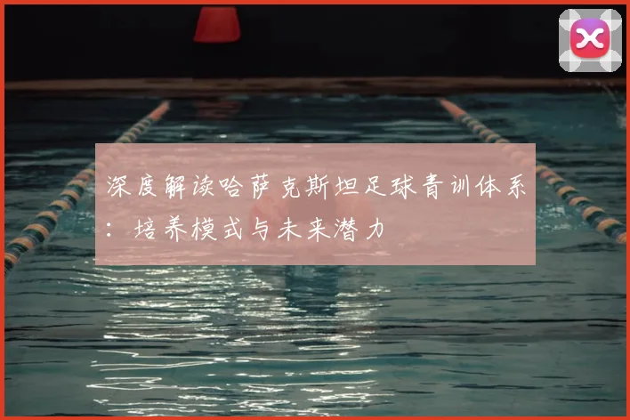 深度解读哈萨克斯坦足球青训体系：培养模式与未来潜力