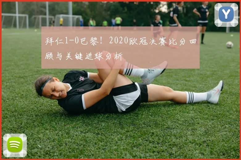 拜仁1-0巴黎!2020欧冠决赛比分回顾与关键进球分析